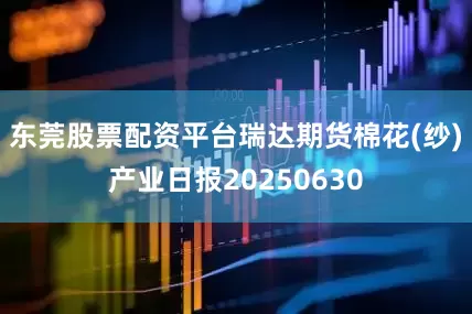东莞股票配资平台瑞达期货棉花(纱)产业日报20250630