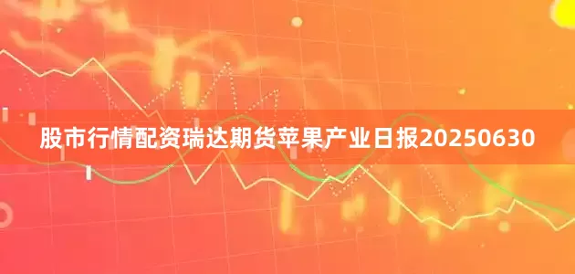 股市行情配资瑞达期货苹果产业日报20250630