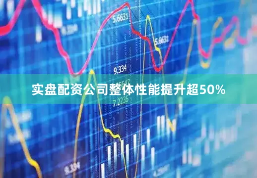 实盘配资公司整体性能提升超50%