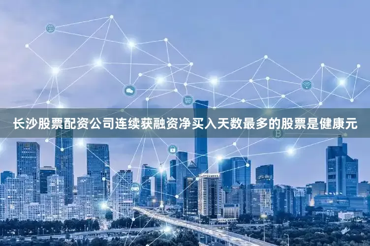 长沙股票配资公司连续获融资净买入天数最多的股票是健康元