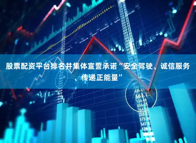 股票配资平台排名并集体宣誓承诺“安全驾驶、诚信服务、传递正能量”