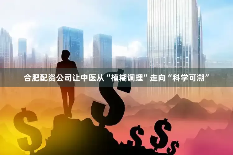 合肥配资公司让中医从“模糊调理”走向“科学可溯”