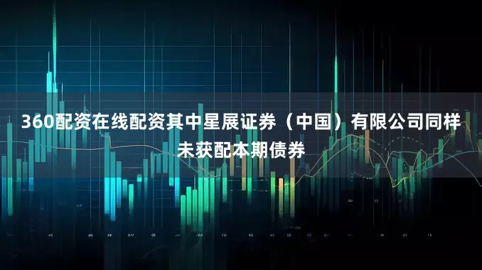 360配资在线配资其中星展证券（中国）有限公司同样未获配本期债券