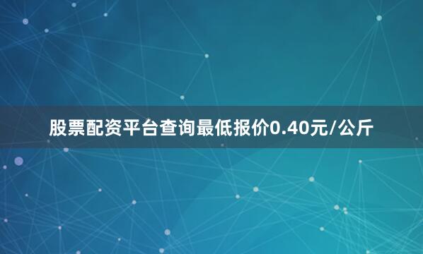 股票配资平台查询最低报价0.40元/公斤