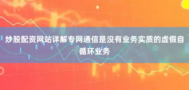 炒股配资网站详解专网通信是没有业务实质的虚假自循环业务