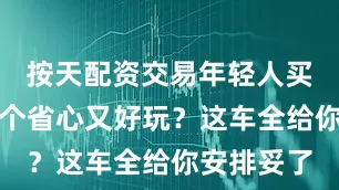 按天配资交易年轻人买车不就图个省心又好玩？这车全给你安排妥了