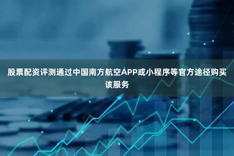 股票配资评测通过中国南方航空APP或小程序等官方途径购买该服务