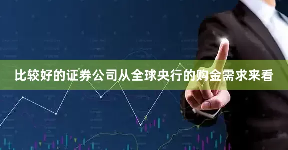 比较好的证券公司　　从全球央行的购金需求来看