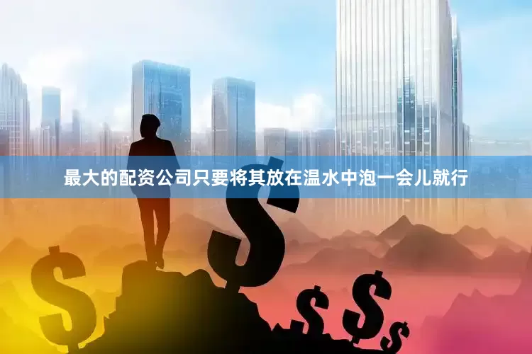 最大的配资公司只要将其放在温水中泡一会儿就行