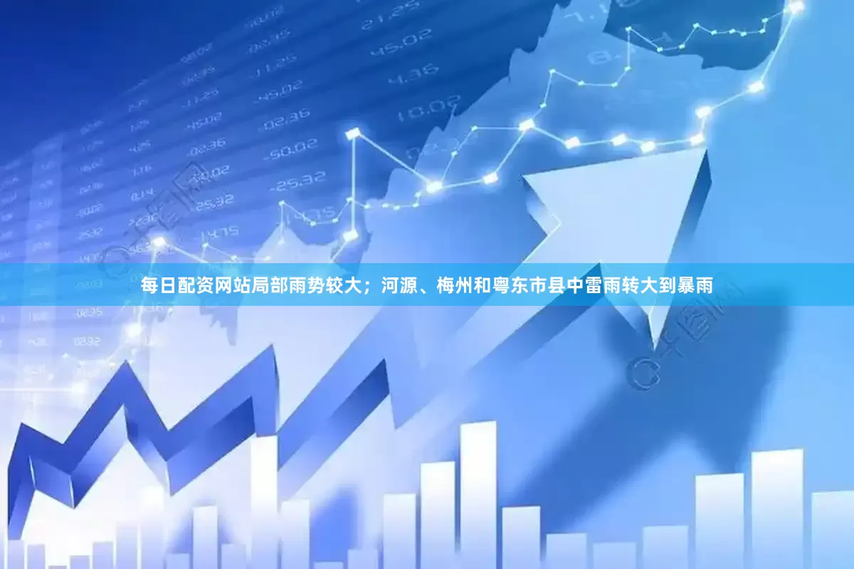 每日配资网站局部雨势较大；河源、梅州和粤东市县中雷雨转大到暴雨