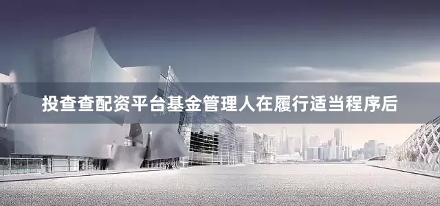 投查查配资平台基金管理人在履行适当程序后