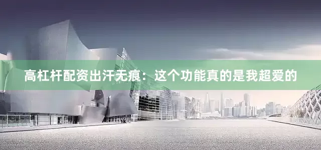 高杠杆配资出汗无痕：这个功能真的是我超爱的