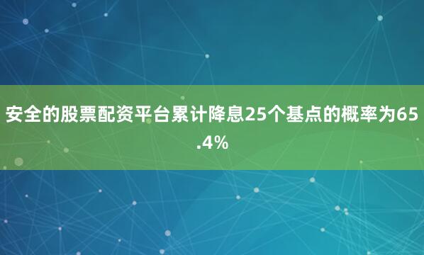 安全的股票配资平台累计降息25个基点的概率为65.4%