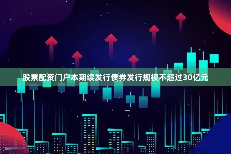 股票配资门户本期续发行债券发行规模不超过30亿元