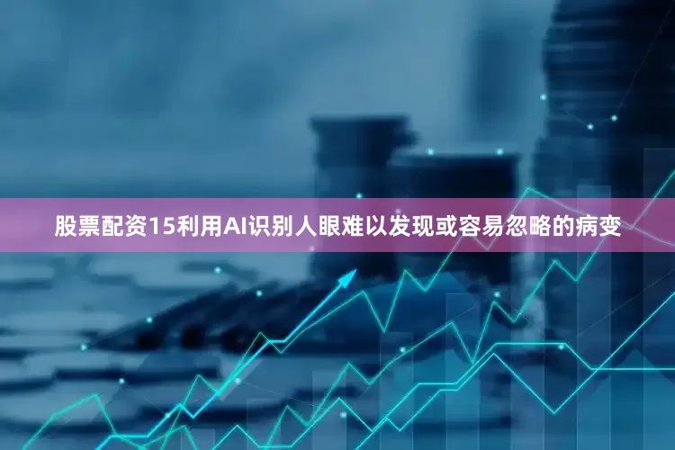 股票配资15利用AI识别人眼难以发现或容易忽略的病变