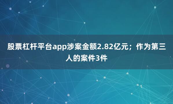 股票杠杆平台app涉案金额2.82亿元；作为第三人的案件3件
