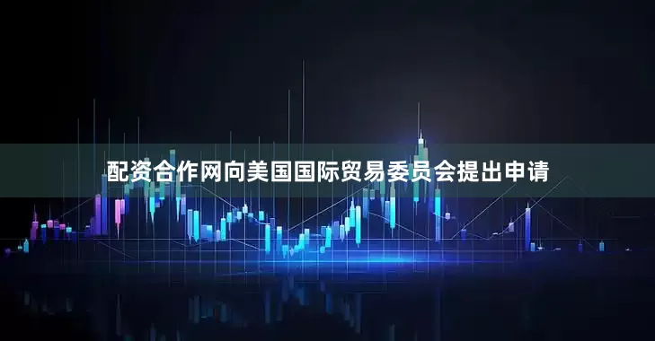 配资合作网向美国国际贸易委员会提出申请