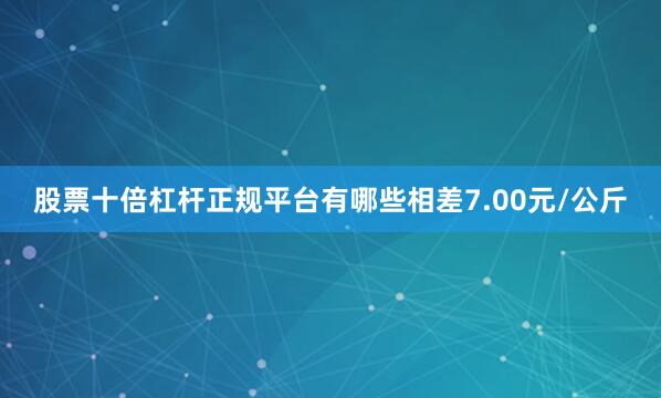 股票十倍杠杆正规平台有哪些相差7.00元/公斤