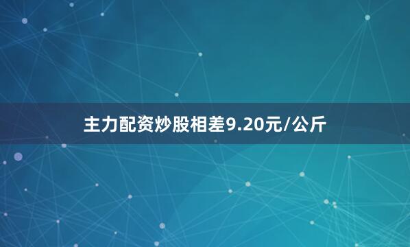 主力配资炒股相差9.20元/公斤
