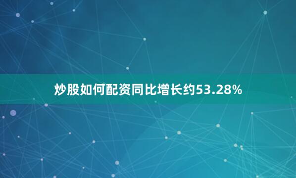 炒股如何配资同比增长约53.28%