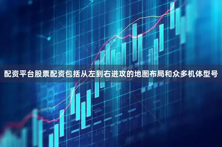 配资平台股票配资包括从左到右进攻的地图布局和众多机体型号