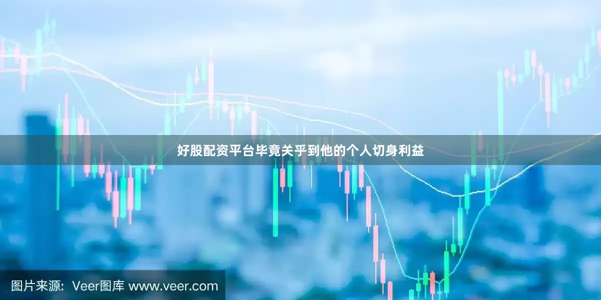 好股配资平台毕竟关乎到他的个人切身利益
