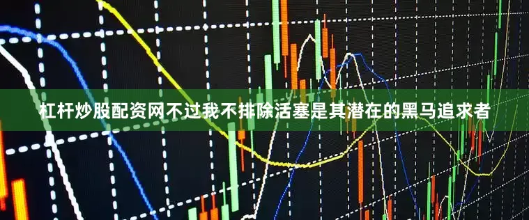 杠杆炒股配资网不过我不排除活塞是其潜在的黑马追求者