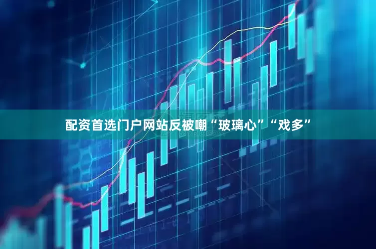 配资首选门户网站反被嘲“玻璃心”“戏多”