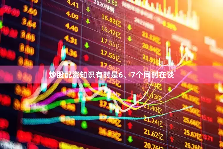 炒股配资知识有时是6、7个同时在谈