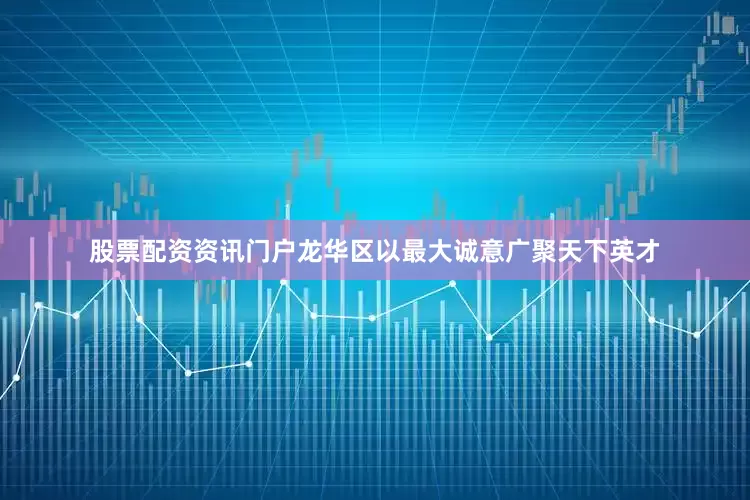 股票配资资讯门户龙华区以最大诚意广聚天下英才