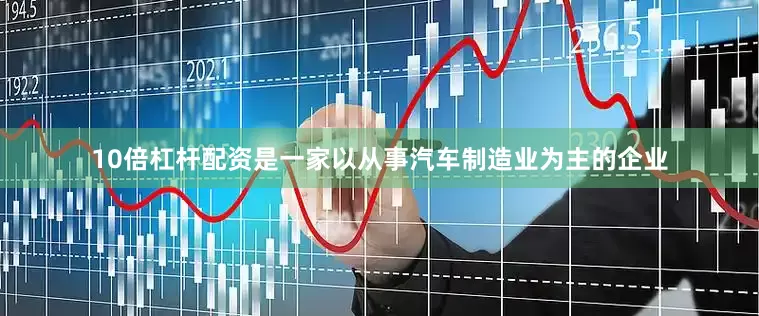 10倍杠杆配资是一家以从事汽车制造业为主的企业