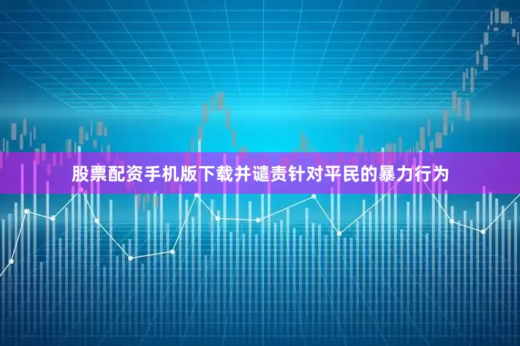 股票配资手机版下载并谴责针对平民的暴力行为