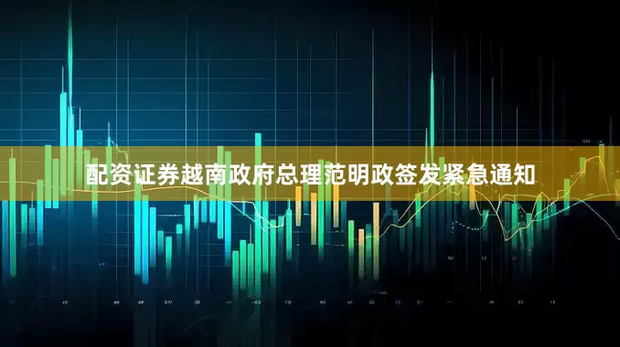 配资证券越南政府总理范明政签发紧急通知