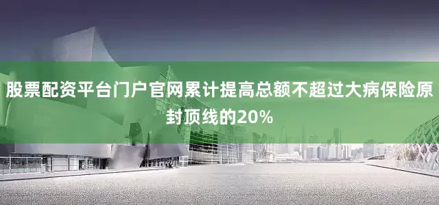 股票配资平台门户官网累计提高总额不超过大病保险原封顶线的20%