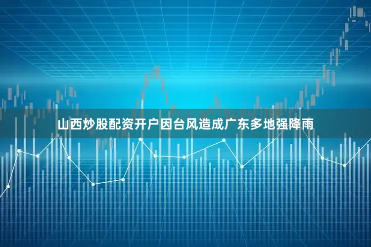 山西炒股配资开户因台风造成广东多地强降雨