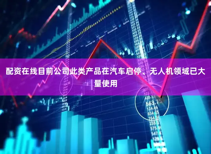 配资在线目前公司此类产品在汽车启停、无人机领域已大量使用