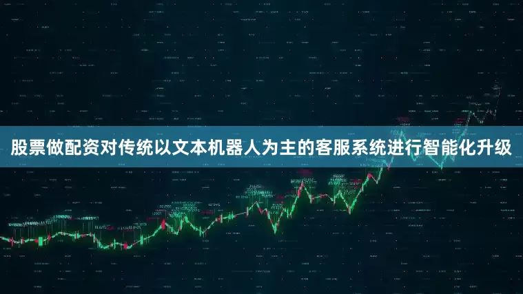 股票做配资对传统以文本机器人为主的客服系统进行智能化升级