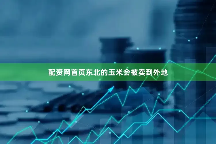 配资网首页东北的玉米会被卖到外地
