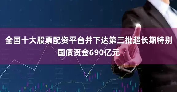 全国十大股票配资平台并下达第三批超长期特别国债资金690亿元