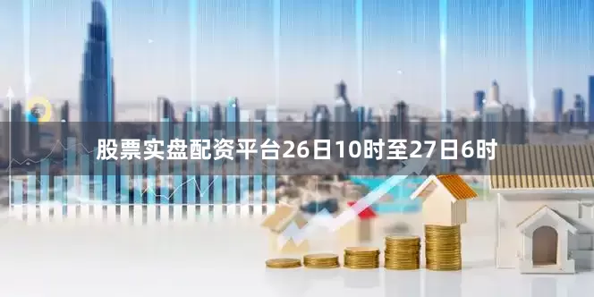 股票实盘配资平台26日10时至27日6时