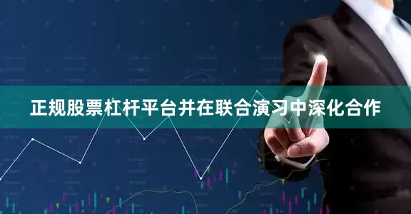 正规股票杠杆平台并在联合演习中深化合作