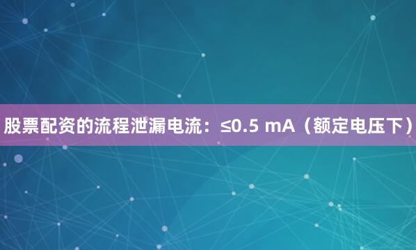 股票配资的流程泄漏电流：≤0.5 mA（额定电压下）