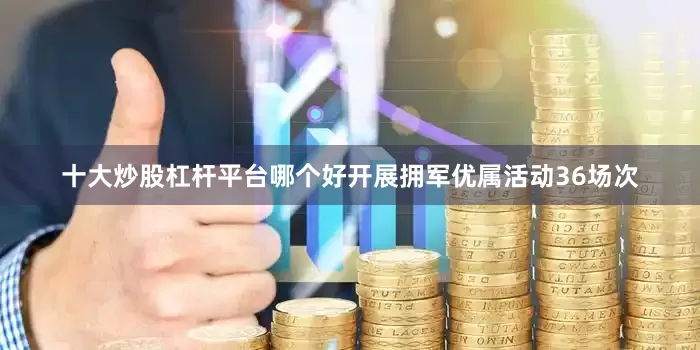 十大炒股杠杆平台哪个好开展拥军优属活动36场次