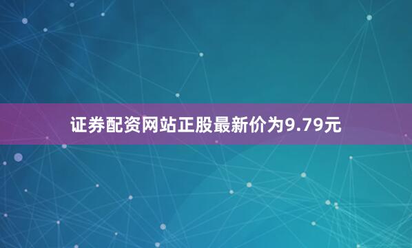 证券配资网站正股最新价为9.79元