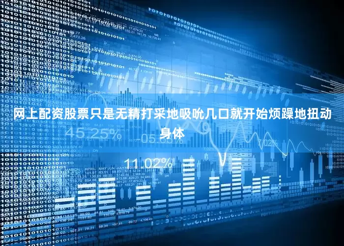 网上配资股票只是无精打采地吸吮几口就开始烦躁地扭动身体