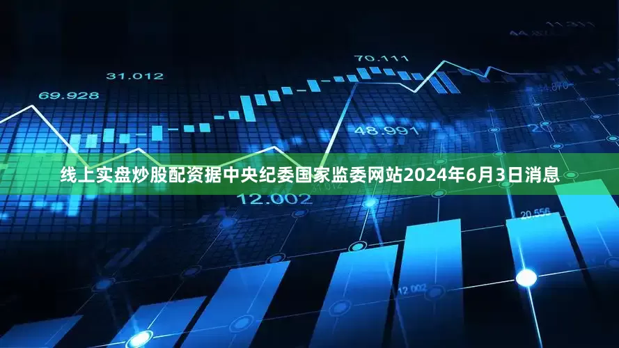 线上实盘炒股配资据中央纪委国家监委网站2024年6月3日消息