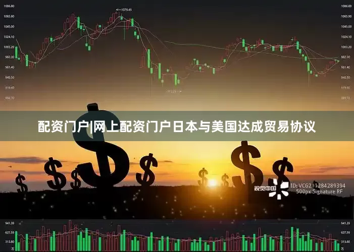 配资门户|网上配资门户日本与美国达成贸易协议