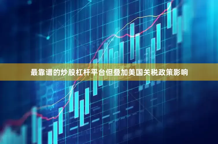 最靠谱的炒股杠杆平台但叠加美国关税政策影响