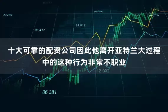 十大可靠的配资公司因此他离开亚特兰大过程中的这种行为非常不职业