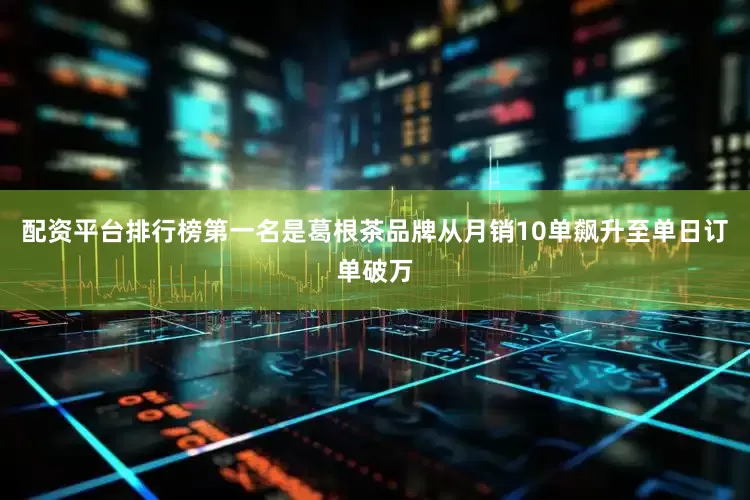 配资平台排行榜第一名是葛根茶品牌从月销10单飙升至单日订单破万